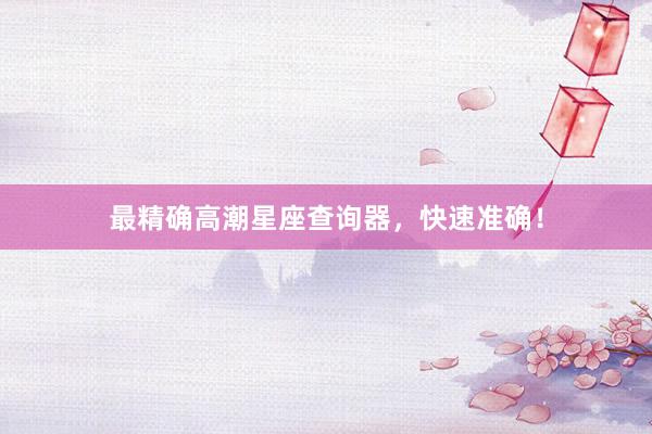 最精确高潮星座查询器，快速准确！