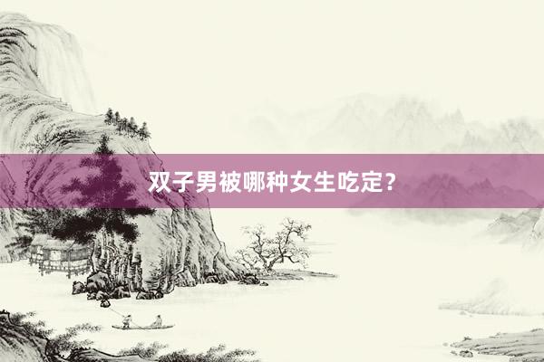 双子男被哪种女生吃定？