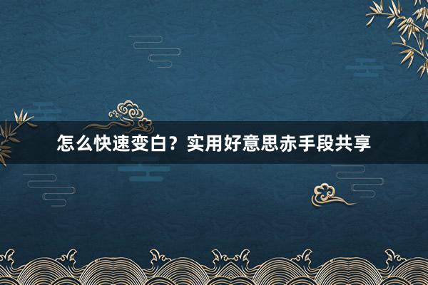 怎么快速变白?实用好意思赤手段共享