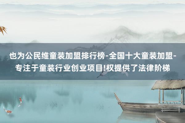 也为公民维童装加盟排行榜-全国十大童装加盟-专注于童装行业创业项目!权提供了法律阶梯
