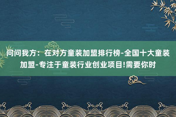 问问我方：在对方童装加盟排行榜-全国十大童装加盟-专注于童装行业创业项目!需要你时
