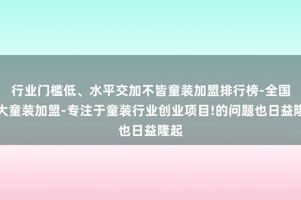 行业门槛低、水平交加不皆童装加盟排行榜-全国十大童装加盟-专注于童装行业创业项目!的问题也日益隆起